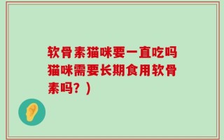软骨素猫咪要一直吃吗猫咪需要长期食用软骨素吗？)