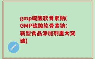 gmp硫酸软骨素钠(GMP硫酸软骨素钠：新型食品添加剂重大突破)