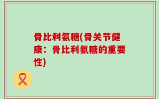骨比利氨糖(骨关节健康：骨比利氨糖的重要性)