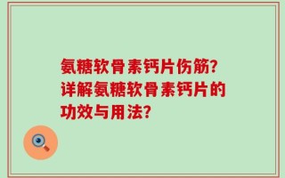 氨糖软骨素钙片伤筋？详解氨糖软骨素钙片的功效与用法？