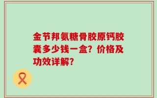 金节邦氨糖骨胶原钙胶囊多少钱一盒？价格及功效详解？