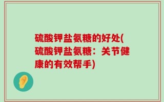 硫酸钾盐氨糖的好处(硫酸钾盐氨糖：关节健康的有效帮手)