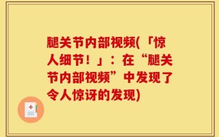 腿关节内部视频(「惊人细节！」：在“腿关节内部视频”中发现了令人惊讶的发现)