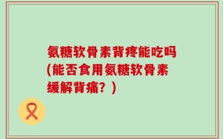 氨糖软骨素背疼能吃吗(能否食用氨糖软骨素缓解背痛？)