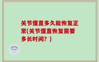 关节僵直多久能恢复正常(关节僵直恢复需要多长时间？)