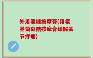 外用氨糖按摩膏(用氨基葡萄糖按摩膏缓解关节疼痛)