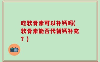 吃软骨素可以补钙吗(软骨素能否代替钙补充？)
