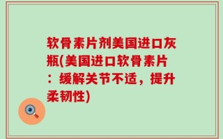 软骨素片剂美国进口灰瓶(美国进口软骨素片：缓解关节不适，提升柔韧性)
