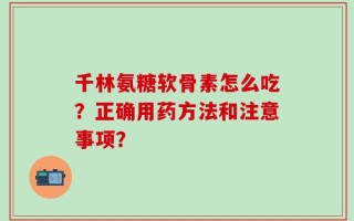 千林氨糖软骨素怎么吃？正确用药方法和注意事项？