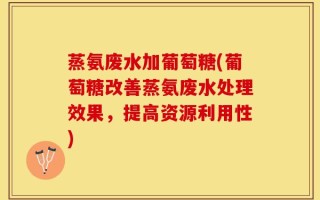 蒸氨废水加葡萄糖(葡萄糖改善蒸氨废水处理效果，提高资源利用性)