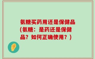 氨糖买药用还是保健品(氨糖：是药还是保健品？如何正确使用？)