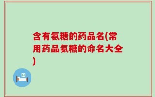 含有氨糖的药品名(常用药品氨糖的命名大全)