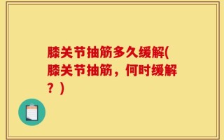 膝关节抽筋多久缓解(膝关节抽筋，何时缓解？)