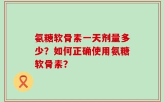 氨糖软骨素一天剂量多少？如何正确使用氨糖软骨素？