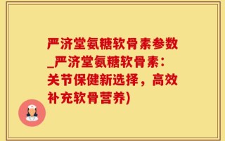 严济堂氨糖软骨素参数_严济堂氨糖软骨素：关节保健新选择，高效补充软骨营养)