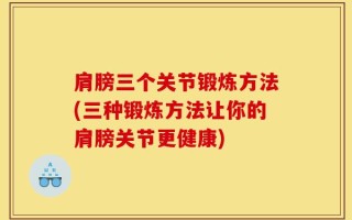 肩膀三个关节锻炼方法(三种锻炼方法让你的肩膀关节更健康)