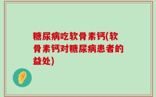 糖尿病吃软骨素钙(软骨素钙对糖尿病患者的益处)