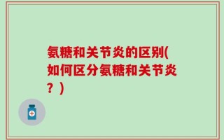 氨糖和关节炎的区别(如何区分氨糖和关节炎？)