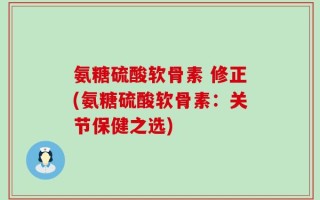 氨糖硫酸软骨素 修正(氨糖硫酸软骨素：关节保健之选)