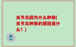 关节炎因为什么肿胀(关节炎肿胀的原因是什么？)