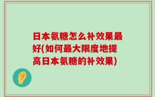 日本氨糖怎么补效果最好(如何最大限度地提高日本氨糖的补效果)