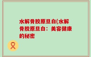 水解骨胶原旦白(水解骨胶原旦白：美容健康的秘密