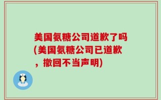 美国氨糖公司道歉了吗(美国氨糖公司已道歉，撤回不当声明)