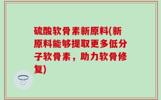 硫酸软骨素新原料(新原料能够提取更多低分子软骨素，助力软骨修复)