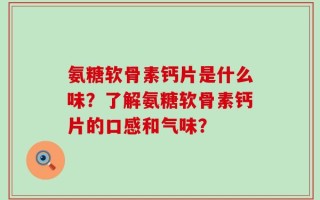 氨糖软骨素钙片是什么味？了解氨糖软骨素钙片的口感和气味？