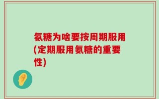 氨糖为啥要按周期服用(定期服用氨糖的重要性)