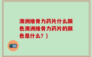 澳洲维骨力药片什么颜色澳洲维骨力药片的颜色是什么？)