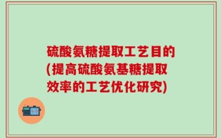 硫酸氨糖提取工艺目的(提高硫酸氨基糖提取效率的工艺优化研究)