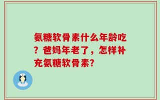 氨糖软骨素什么年龄吃？爸妈年老了，怎样补充氨糖软骨素？