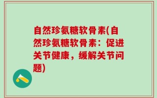 自然珍氨糖软骨素(自然珍氨糖软骨素：促进关节健康，缓解关节问题)