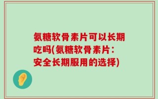 氨糖软骨素片可以长期吃吗(氨糖软骨素片：安全长期服用的选择)