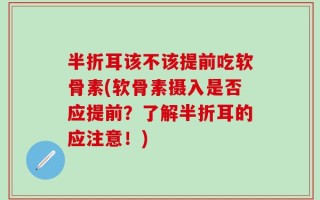 半折耳该不该提前吃软骨素(软骨素摄入是否应提前？了解半折耳的应注意！)