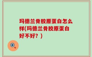 玛德兰骨胶原蛋白怎么样(玛德兰骨胶原蛋白好不好？)