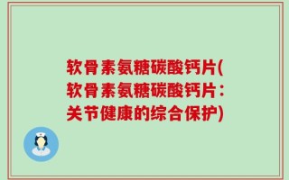 软骨素氨糖碳酸钙片(软骨素氨糖碳酸钙片：关节健康的综合保护)