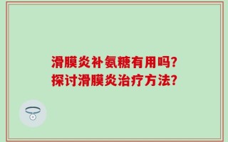 滑膜炎补氨糖有用吗？探讨滑膜炎治疗方法？