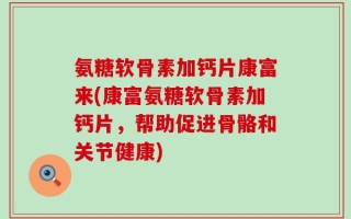 氨糖软骨素加钙片康富来(康富氨糖软骨素加钙片，帮助促进骨骼和关节健康)