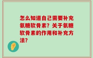 怎么知道自己需要补充氨糖软骨素？关于氨糖软骨素的作用和补充方法？