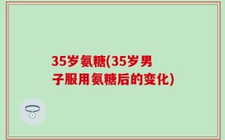 35岁氨糖(35岁男子服用氨糖后的变化)
