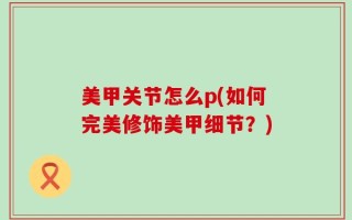 美甲关节怎么p(如何完美修饰美甲细节？)