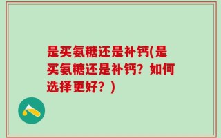是买氨糖还是补钙(是买氨糖还是补钙？如何选择更好？)