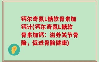 钙尔奇氨L糖软骨素加钙计(钙尔奇氨L糖软骨素加钙：滋养关节骨骼，促进骨骼健康)