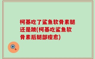 柯基吃了鲨鱼软骨素腿还是跛(柯基吃鲨鱼软骨素后腿部痊愈)