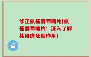 修正氨基葡萄糖片(氨基葡萄糖片：深入了解其用途及副作用)