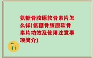 氨糖骨胶原软骨素片怎么样(氨糖骨胶原软骨素片功效及使用注意事项简介)
