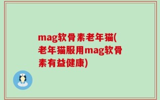 mag软骨素老年猫(老年猫服用mag软骨素有益健康)