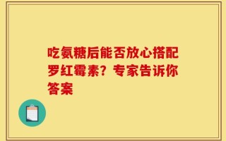 吃氨糖后能否放心搭配罗红霉素？专家告诉你答案